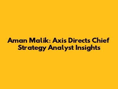 Aman Malik: Axis Direct's Chief Strategy Analyst Insights