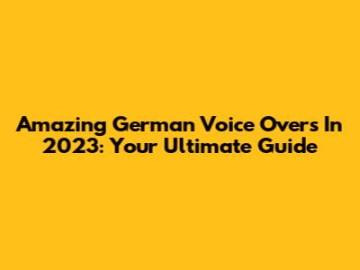 Amazing German Voice Overs In 2023: Your Ultimate Guide