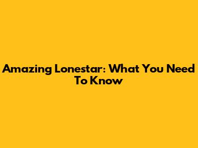 Amazing Lonestar: What You Need To Know