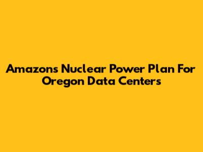 Amazon's Nuclear Power Plan For Oregon Data Centers