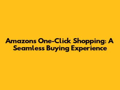 Amazon's One-Click Shopping: A Seamless Buying Experience