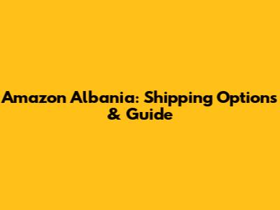 Amazon Albania: Shipping Options & Guide