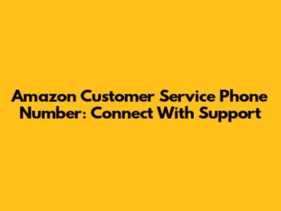Amazon Customer Service Phone Number: Connect With Support