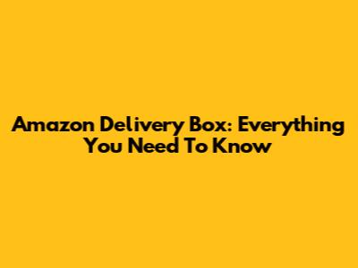 Amazon Delivery Box: Everything You Need To Know