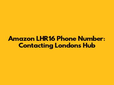 Amazon LHR16 Phone Number: Contacting London's Hub