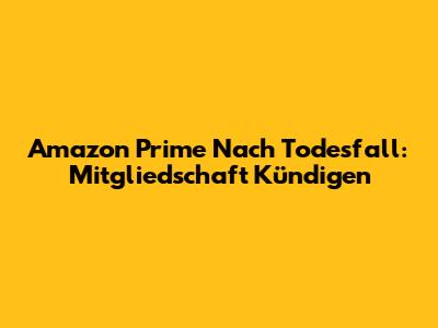Amazon Prime Nach Todesfall: Mitgliedschaft Kündigen