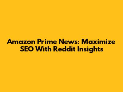Amazon Prime News: Maximize SEO With Reddit Insights
