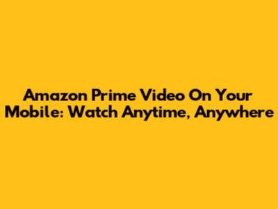 Amazon Prime Video On Your Mobile: Watch Anytime, Anywhere