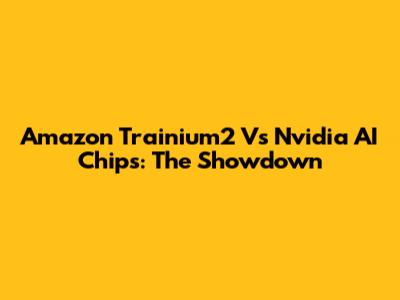 Amazon Trainium2 Vs Nvidia AI Chips: The Showdown