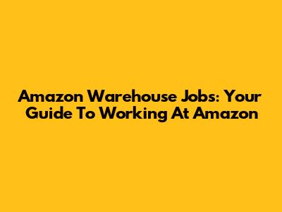 Amazon Warehouse Jobs: Your Guide To Working At Amazon