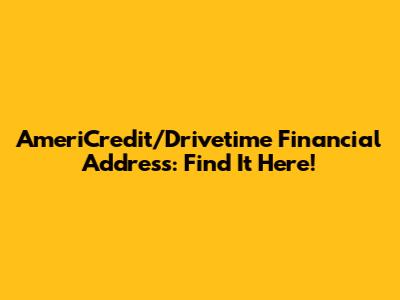 AmeriCredit/Drivetime Financial Address: Find It Here!