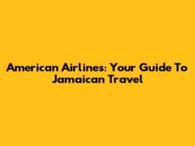 American Airlines: Your Guide To Jamaican Travel