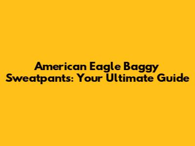 American Eagle Baggy Sweatpants: Your Ultimate Guide