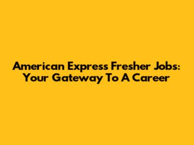 American Express Fresher Jobs: Your Gateway To A Career