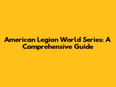 American Legion World Series: A Comprehensive Guide