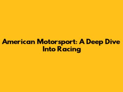 American Motorsport: A Deep Dive Into Racing