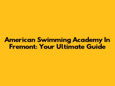 American Swimming Academy In Fremont: Your Ultimate Guide