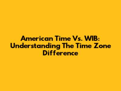 American Time Vs. WIB: Understanding The Time Zone Difference
