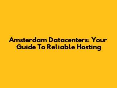 Amsterdam Datacenters: Your Guide To Reliable Hosting