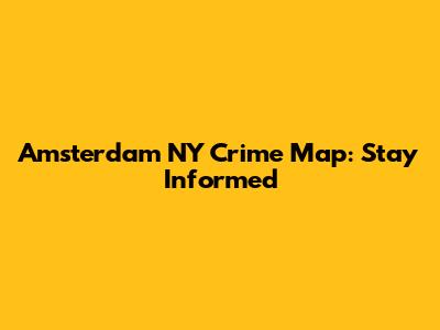 Amsterdam NY Crime Map: Stay Informed