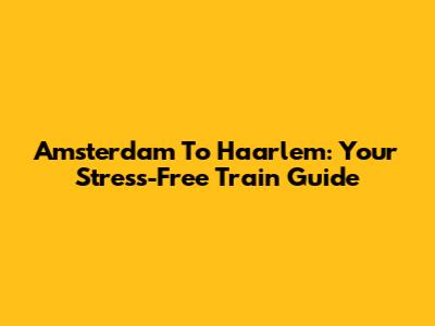 Amsterdam To Haarlem: Your Stress-Free Train Guide