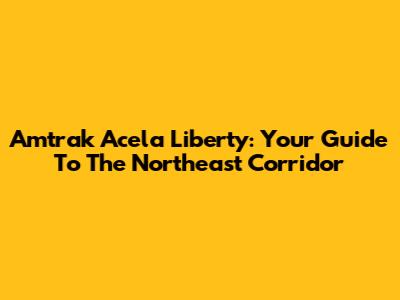 Amtrak Acela Liberty: Your Guide To The Northeast Corridor