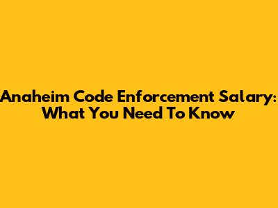 Anaheim Code Enforcement Salary: What You Need To Know