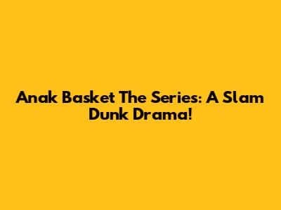 Anak Basket The Series: A Slam Dunk Drama!