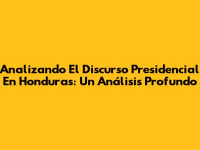 Analizando El Discurso Presidencial En Honduras: Un Análisis Profundo