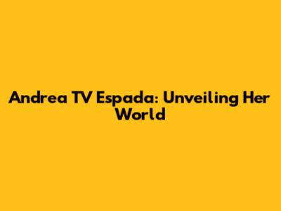Andrea TV Espada: Unveiling Her World