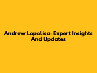 Andrew Lopolisa: Expert Insights And Updates