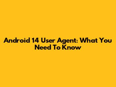 Android 14 User Agent: What You Need To Know
