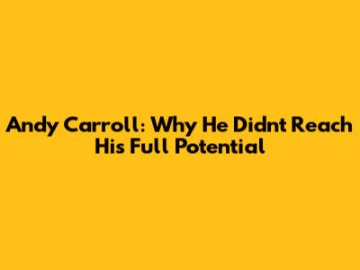 Andy Carroll: Why He Didn't Reach His Full Potential
