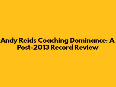 Andy Reid's Coaching Dominance: A Post-2013 Record Review
