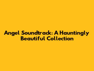 Angel Soundtrack: A Hauntingly Beautiful Collection