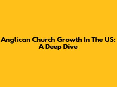 Anglican Church Growth In The US: A Deep Dive