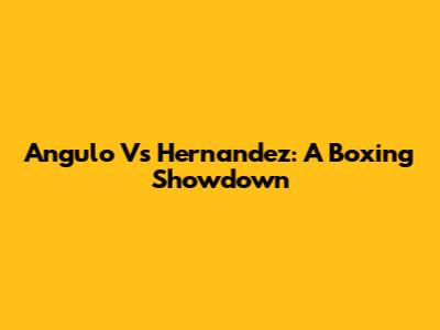 Angulo Vs Hernandez: A Boxing Showdown