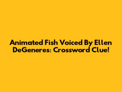 Animated Fish Voiced By Ellen DeGeneres: Crossword Clue!