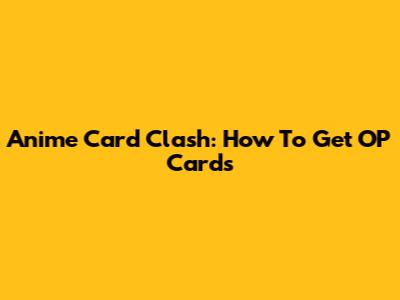 Anime Card Clash: How To Get OP Cards
