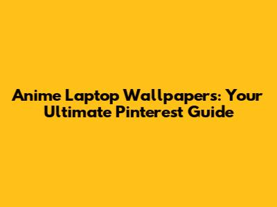 Anime Laptop Wallpapers: Your Ultimate Pinterest Guide