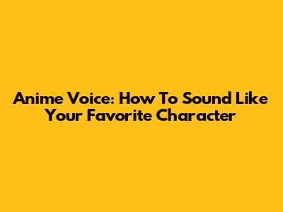 Anime Voice: How To Sound Like Your Favorite Character
