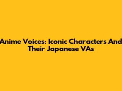 Anime Voices: Iconic Characters And Their Japanese VA's