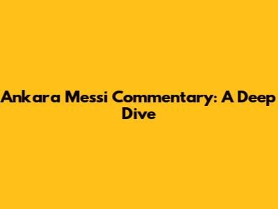 Ankara Messi Commentary: A Deep Dive