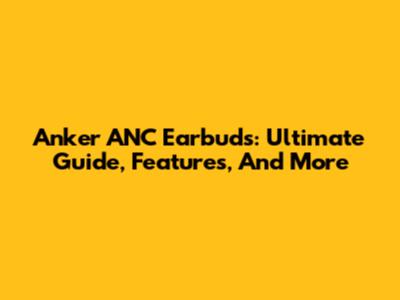 Anker ANC Earbuds: Ultimate Guide, Features, And More