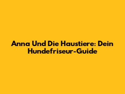 Anna Und Die Haustiere: Dein Hundefriseur-Guide