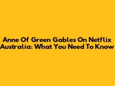 Anne Of Green Gables On Netflix Australia: What You Need To Know