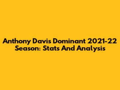 Anthony Davis' Dominant 2021-22 Season: Stats And Analysis