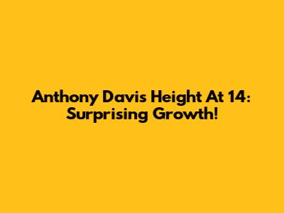 Anthony Davis' Height At 14: Surprising Growth!