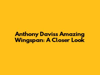 Anthony Davis's Amazing Wingspan: A Closer Look