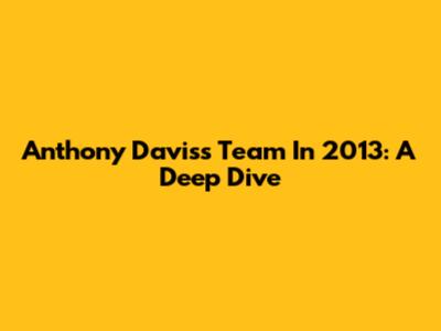 Anthony Davis's Team In 2013: A Deep Dive